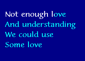 Not enough love
And understanding

We could use
Some love