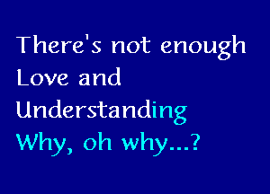 There's not enough
Love and

Understanding
Why, oh why...?