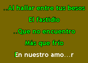 ..Al hallar entre tus besos
El fastidio

..Que no encuentro

Mas que frio

En nuestro amo...r