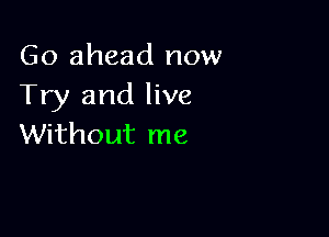 Go ahead now
Try and live

Without me