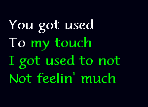 You got used
To my touch

I got used to not
Not feelin' much