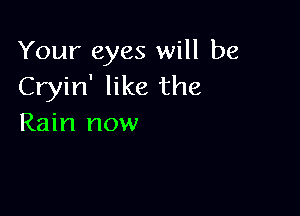 Your eyes will be
Cryin' like the

Rain now