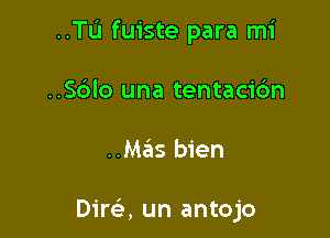 ..TL'1 fuiste para mi
..So'lo una tentacic'm

..Mas bien

Dire', un antojo