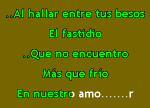 ..Al hallar entre tus besos
El fastidio

..Que no encuentro

Mas que frio

En nuestro amo ....... r