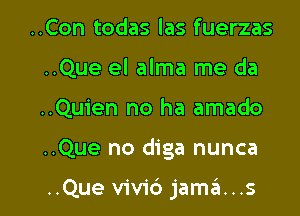 ..Con todas las fuerzas
..Que el alma me da

..Quien no ha amado

..Que no diga nunca

..Que vivic') jama...s l