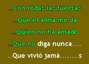 ..Con todas las fuerzas
..Que el alma me da

..Quien no ha amado

..Que no diga nunca....

..Que vivid) jamii ........ s