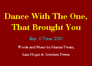 Dance XVith The One,
That Brought You

ICBYI G TiIDBI 220
Words 5ndMu5ic by Shania Twain,

Sam Hogin 3c Gmmhm Pm