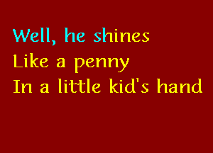 Well, he shines
Like a penny

In a little kids hand