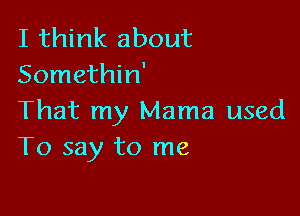 I think about
Somethin'

That my Mama used
To say to me