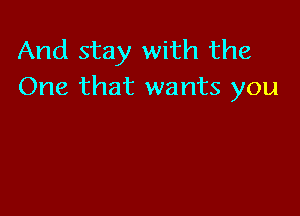 And stay with the
One that wants you