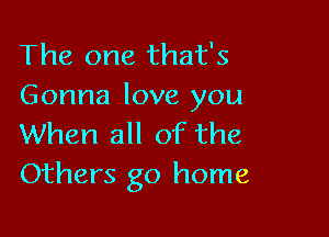 The one that's
Gonna love you

When all of the
Others go home