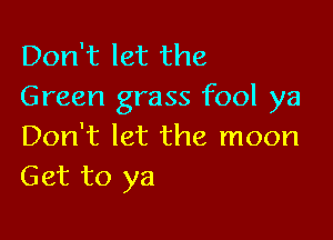 Don't let the
Green grass fool ya

Don't let the moon
Get to ya