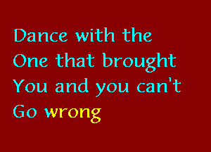 Dance with the
One that brought

You and you can't
Go wrong