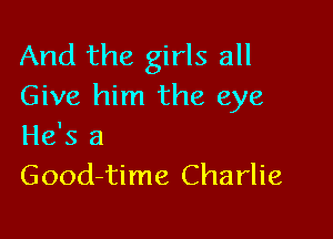 And the girls all
Give him the eye

He's a
Good-time Charlie