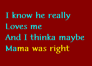 I know he really
Loves me

And I thinka maybe
Mama was right