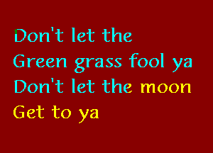 Don't let the
Green grass fool ya

Don't let the moon
Get to ya