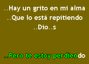 ..Hay un grito en mi alma
..Que lo esta repitiendo
..Dio..s

..Pero te estoy perdiendo