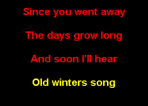 Since you went away
The days grow long

And soon I'll hear

Old winters song