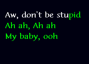 Aw, don't be stupid
Ah ah, Ah ah

My baby, ooh