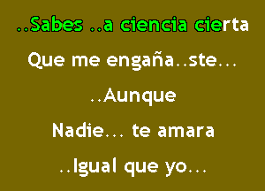 ..Sabes ..a ciencia cierta
Que me engalaa..ste...
..Aunque

Nadie... te amara

..Igual que yo...