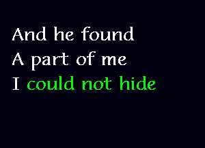 And he found
A part of me

I could not hide