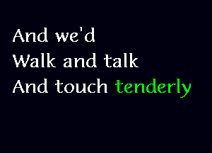 And we'd
Walk and talk

And touch tenderly