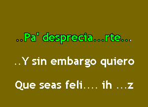 ..Pa' desprecia...rte...

..Y sin embargo quiero

Que seas feli.... ih ...z