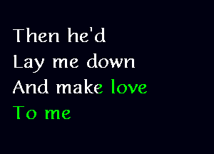 Then he'd
Lay me down

And make love
To me