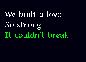 We built a love
50 strong

It couldn't break