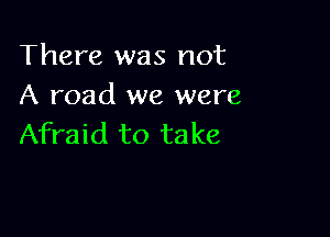 There was not
A road we were

Afraid to ta ke