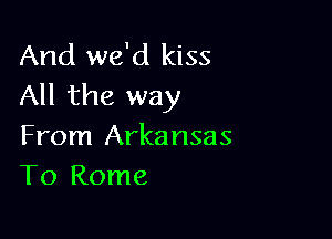 And we'd kiss
All the way

From Arkansas
To Rome