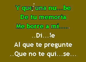 Y quefuna nu...be
De tu memoria
Me borre a mi .....

..Di...1e
Al que te pregunte
..Que no te qui...se...