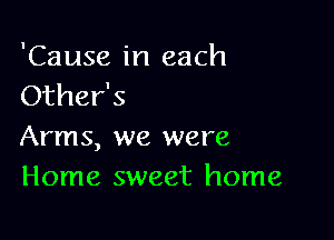 'Cause in each
Other's

Arms, we were
Home sweet home