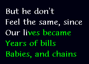 But he don't

Feel the same, since
Our lives became
Years of bills
Babies, and chains