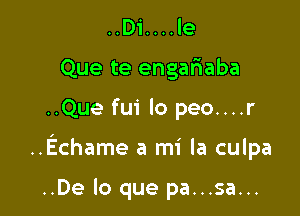 ..Di. . . . le
Que te engaliaba

..Que fui lo peo....r

..Echame a mi la culpa

..De lo que pa...sa...