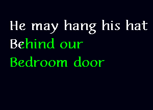 He may hang his hat
Behind our

Bedroom door