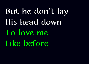 But he don't lay
His head down

To love me
Like before