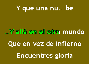 Y que una nu...be

..Y alla en el otro mundo

Que en vez de infierno

Encuentres gloria