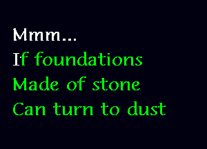 Mmm...
If foundations

Made of stone
Can turn to dust