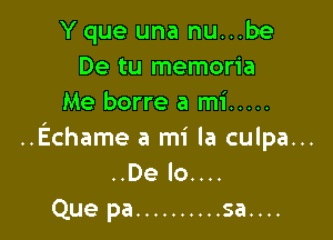 Y que una nu...be
De tu memoria
Me borre a mi .....

..Echame a mi la culpa...
..De lo....

Que pa .......... 5a....