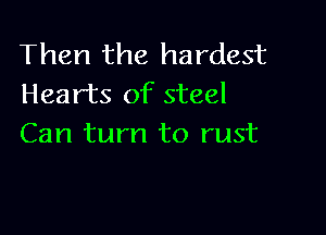 Then the hardest
Hearts of steel

Can turn to rust