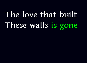 The love that built
These walls is gone