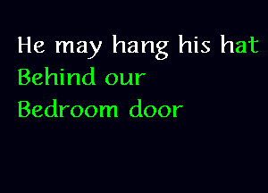 He may hang his hat
Behind our

Bedroom door