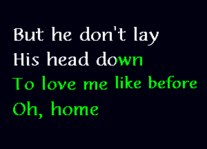 But he don't lay
His head down

To love me like before
Oh, home