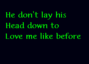 He don't lay his
Head down to

Love me like before