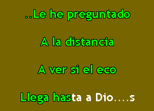 ..Le he preguntado

A la distancia

A ver si el eco

Llega hasta a Dio....s