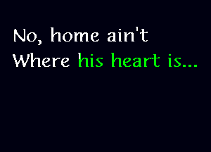 No, home ain't
Where his heart is...