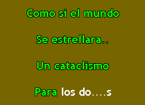 Como si el mundo
Se estrellara..

Un cataclismo

Para los do....s