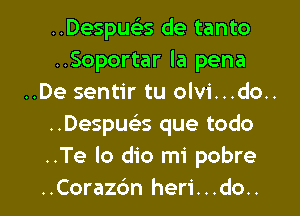 ..Despuciss de tanto
..Soportar la pena
..De sentir tu olvi...do..
..Despucks que todo
..Te Io dio mi pobre

..Corazc'm heri. . .do.. I