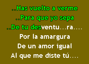 ..Has vuelto a verme
..Para que yo sepa
..De tu desventu...ra....
Por Ia amargura
De un amor igual
Al que me diste tL'J. . ..